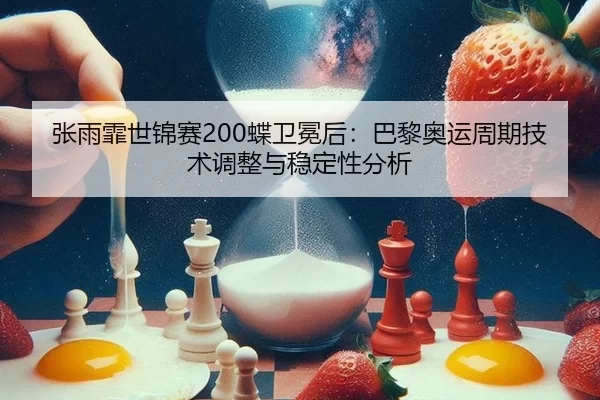 张雨霏世锦赛200蝶卫冕后：巴黎奥运周期技术调整与稳定性分析